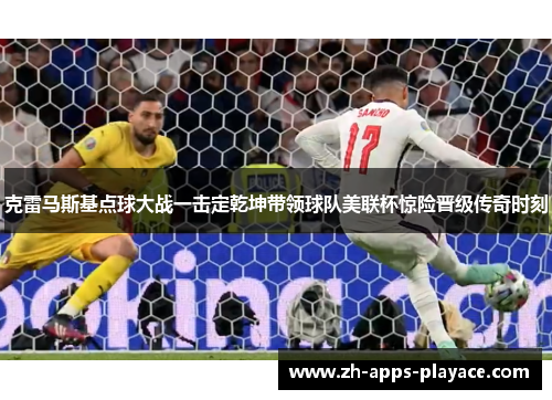 克雷马斯基点球大战一击定乾坤带领球队美联杯惊险晋级传奇时刻