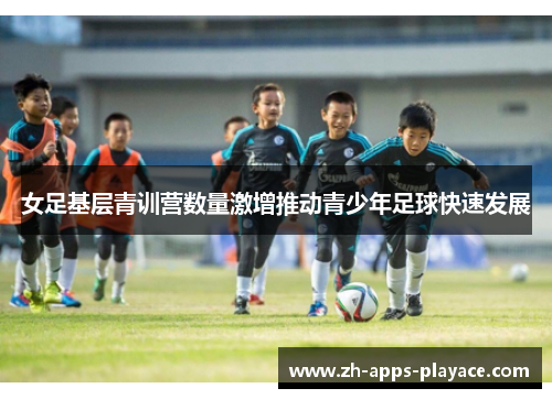女足基层青训营数量激增推动青少年足球快速发展