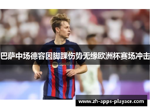 巴萨中场德容因脚踝伤势无缘欧洲杯赛场冲击 巴萨中场德容因脚踝伤势无缘欧洲杯赛场冲击