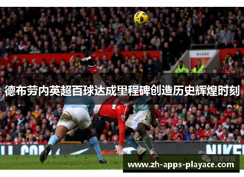 德布劳内英超百球达成里程碑创造历史辉煌时刻 德布劳内英超百球达成里程碑创造历史辉煌时刻