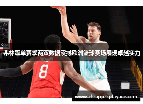 弗林蓬单赛季两双数据震撼欧洲篮球赛场展现卓越实力 弗林蓬单赛季两双数据震撼欧洲篮球赛场展现卓越实力