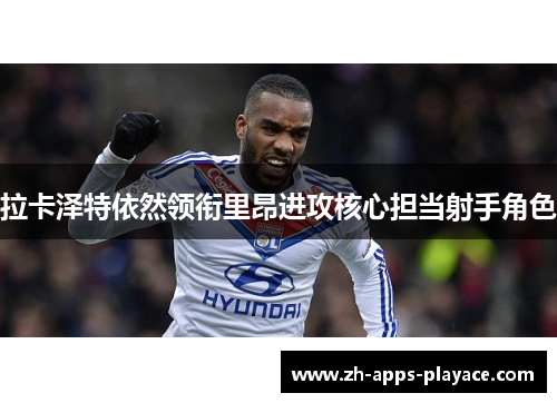 拉卡泽特依然领衔里昂进攻核心担当射手角色 拉卡泽特依然领衔里昂进攻核心担当射手角色