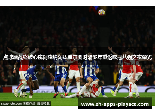 点球鏖战终破心魔阿森纳淘汰波尔图时隔多年重返欧冠八强之夜荣光