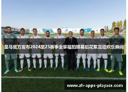 皇马官方发布2024至25赛季全家福拍摄幕后花絮互动欢乐瞬间 皇马官方发布2024至25赛季全家福拍摄幕后花絮互动欢乐瞬间