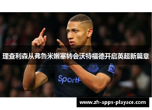 理查利森从弗鲁米嫩塞转会沃特福德开启英超新篇章