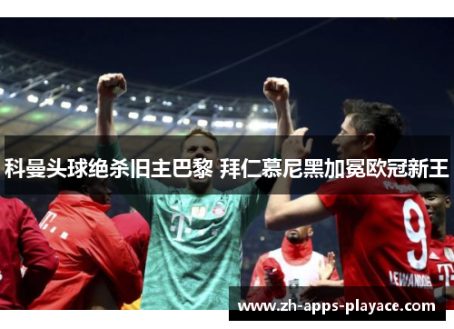 科曼头球绝杀旧主巴黎 拜仁慕尼黑加冕欧冠新王 科曼头球绝杀旧主巴黎 拜仁慕尼黑加冕欧冠新王