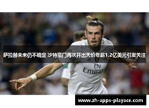 萨拉赫未来仍不确定 沙特豪门再次开出天价年薪1.2亿美元引发关注 萨拉赫未来仍不确定 沙特豪门再次开出天价年薪1.2亿美元引发关注