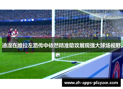 迪涅在维拉左路传中依然精准助攻展现强大球场视野 迪涅在维拉左路传中依然精准助攻展现强大球场视野