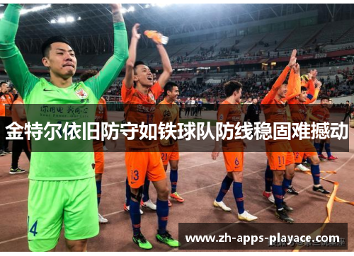 金特尔依旧防守如铁球队防线稳固难撼动 金特尔依旧防守如铁球队防线稳固难撼动