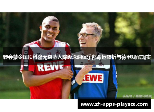 转会禁令压顶科隆无奈坠入降级深渊俱乐部命运转折与德甲残酷现实 转会禁令压顶科隆无奈坠入降级深渊俱乐部命运转折与德甲残酷现实