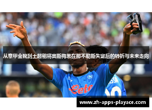 从意甲金靴到土超租将奥斯梅恩在那不勒斯失宠后的转折与未来走向 从意甲金靴到土超租将奥斯梅恩在那不勒斯失宠后的转折与未来走向