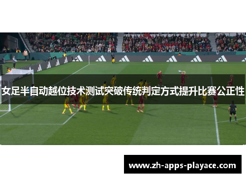女足半自动越位技术测试突破传统判定方式提升比赛公正性