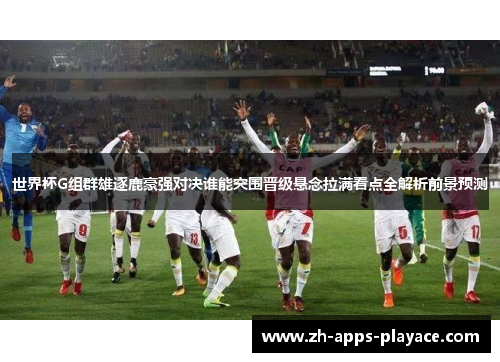 世界杯G组群雄逐鹿豪强对决谁能突围晋级悬念拉满看点全解析前景预测 世界杯G组群雄逐鹿豪强对决谁能突围晋级悬念拉满看点全解析前景预测