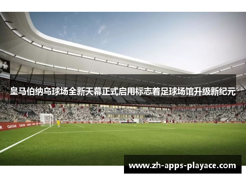皇马伯纳乌球场全新天幕正式启用标志着足球场馆升级新纪元 皇马伯纳乌球场全新天幕正式启用标志着足球场馆升级新纪元