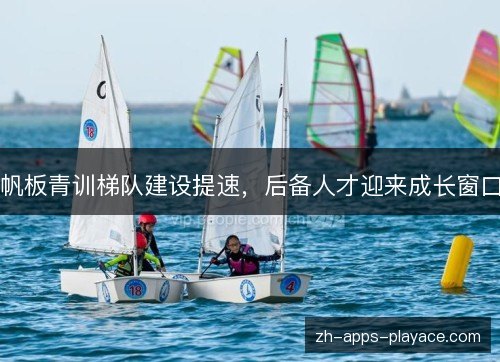 帆板青训梯队建设提速,后备人才迎来成长窗口 帆板青训梯队建设提速,后备人才迎来成长窗口