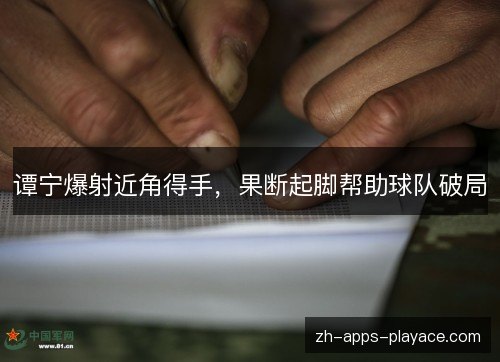 谭宁爆射近角得手,果断起脚帮助球队破局 谭宁爆射近角得手,果断起脚帮助球队破局
